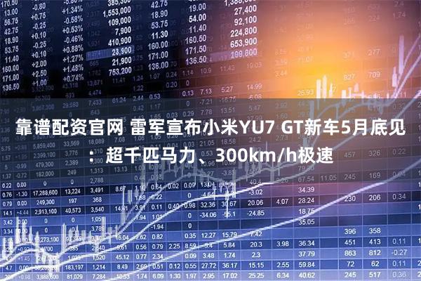靠谱配资官网 雷军宣布小米YU7 GT新车5月底见：超千匹马力、300km/h极速