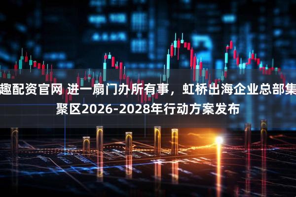 趣配资官网 进一扇门办所有事，虹桥出海企业总部集聚区2026-2028年行动方案发布