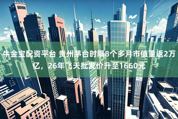 牛金宝配资平台 贵州茅台时隔8个多月市值重返2万亿，26年飞天批发价升至1660元