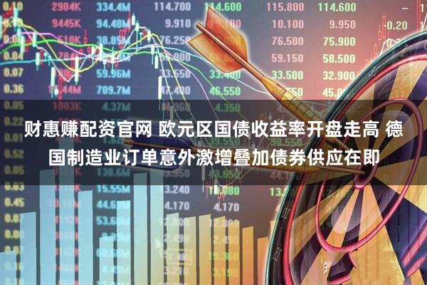 财惠赚配资官网 欧元区国债收益率开盘走高 德国制造业订单意外激增叠加债券供应在即