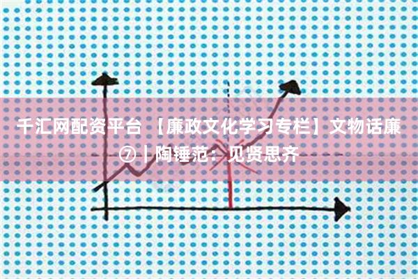 千汇网配资平台 【廉政文化学习专栏】文物话廉⑦｜陶锤范：见贤思齐