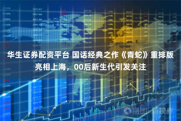 华生证券配资平台 国话经典之作《青蛇》重排版亮相上海，00后新生代引发关注